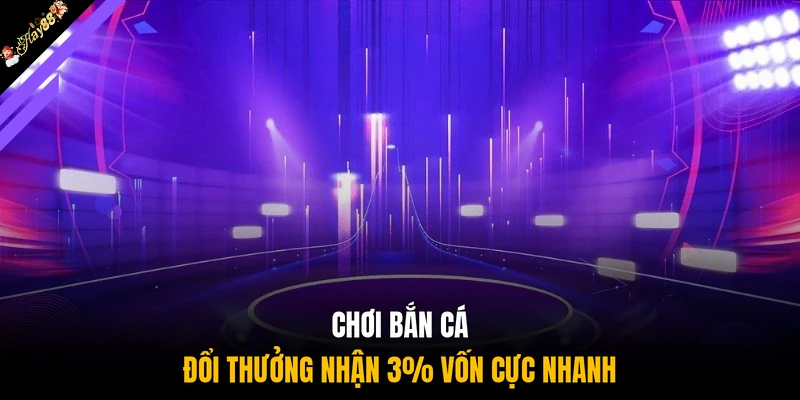 Chơi bắn cá đổi thưởng nhận 3% vốn cực nhanh