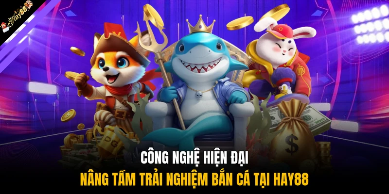 Công nghệ hiện đại nâng tầm trải nghiệm bắn cá tại HAY88