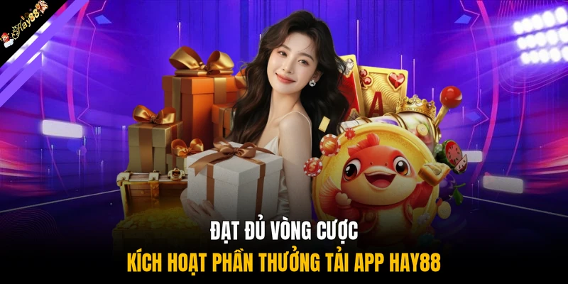 Đạt đủ vòng cược kích hoạt phần thưởng tải app HAY88