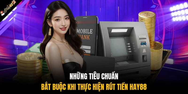 Những tiêu chuẩn bắt buộc khi thực hiện rút tiền HAY88