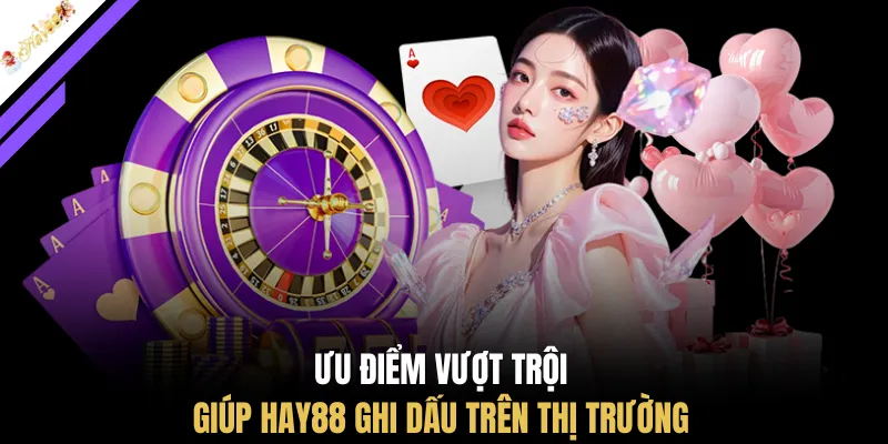 Ưu điểm vượt trội giúp HAY88 ghi dấu trên thị trường